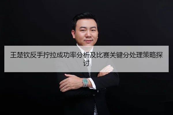 王楚钦反手拧拉成功率分析及比赛关键分处理策略探讨