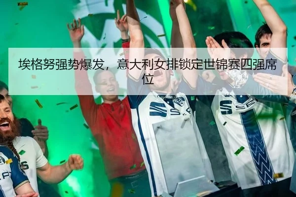 埃格努强势爆发，意大利女排锁定世锦赛四强席位