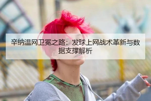 辛纳温网卫冕之路：发球上网战术革新与数据支撑解析