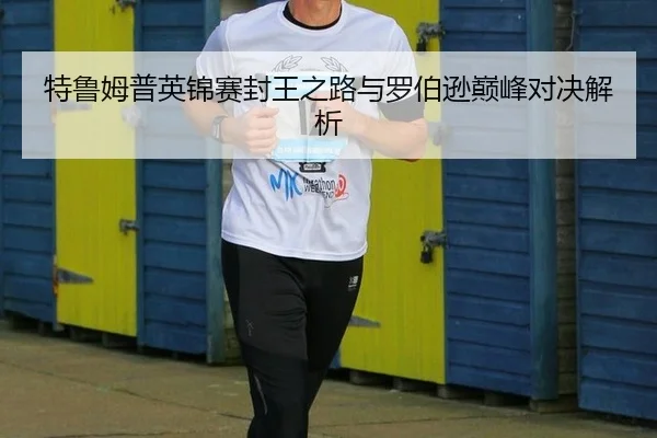 特鲁姆普英锦赛封王之路与罗伯逊巅峰对决解析