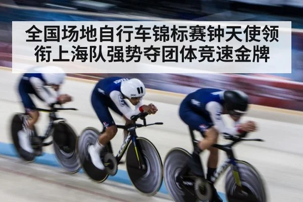 全国场地自行车锦标赛钟天使领衔上海队强势夺团体竞速金牌