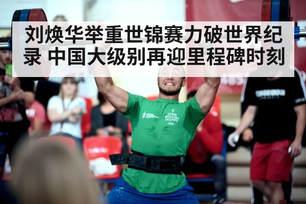 刘焕华举重世锦赛力破世界纪录 中国大级别再迎里程碑时刻