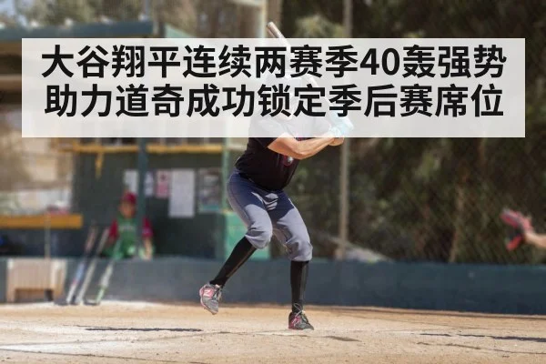 大谷翔平连续两赛季40轰强势助力道奇成功锁定季后赛席位