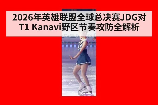 2026年英雄联盟全球总决赛JDG对T1 Kanavi野区节奏攻防全解析